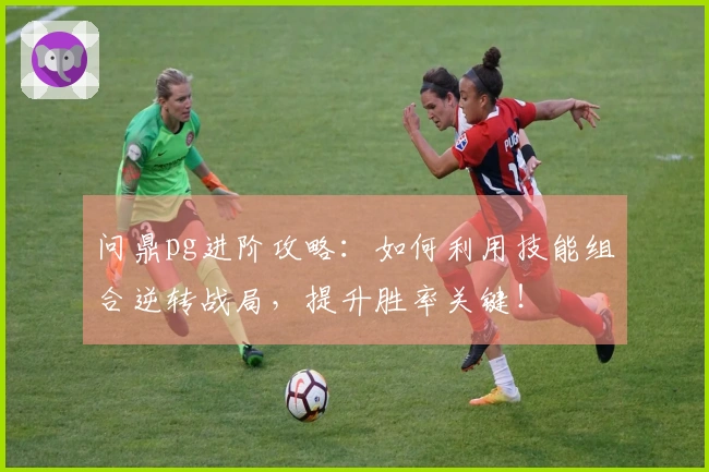 问鼎pg进阶攻略：如何利用技能组合逆转战局，提升胜率关键！