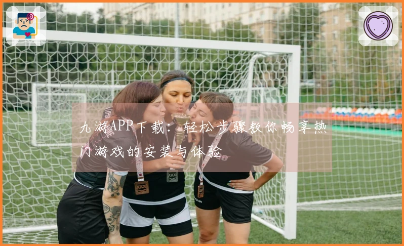 九游APP下载：轻松步骤教你畅享热门游戏的安装与体验