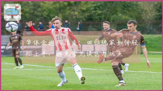 华体会避坑指南：回归玩家如何轻松上手，避免常见误区与坑点