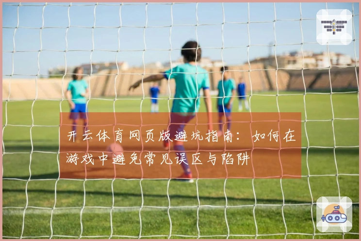 开云体育网页版避坑指南:如何在游戏中避免常见误区与陷阱