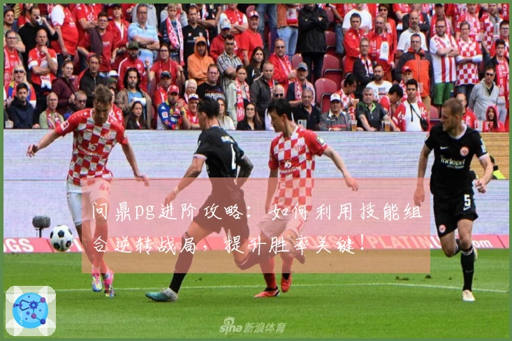 问鼎pg进阶攻略：如何利用技能组合逆转战局，提升胜率关键！
