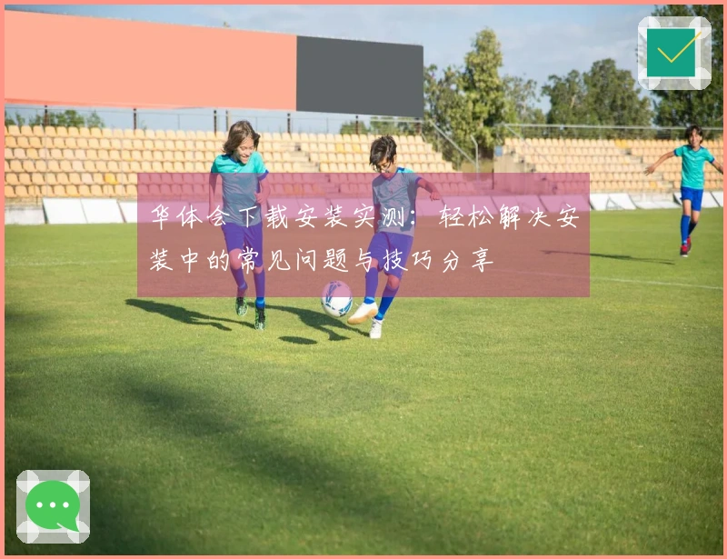 华体会下载安装实测：轻松解决安装中的常见问题与技巧分享