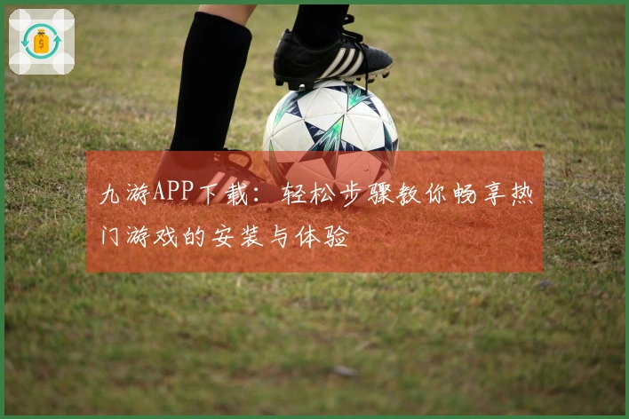 九游APP下载:轻松步骤教你畅享热门游戏的安装与体验